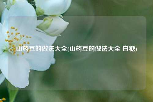 山药豆的做法大全(山药豆的做法大全 白糖)