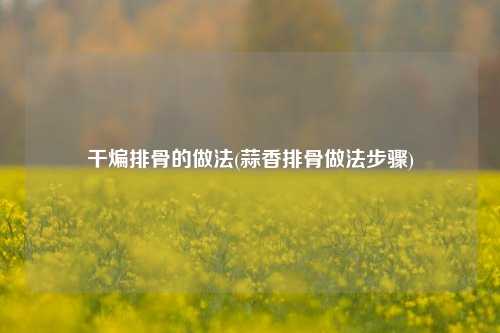 干煸排骨的做法(蒜香排骨做法步骤)